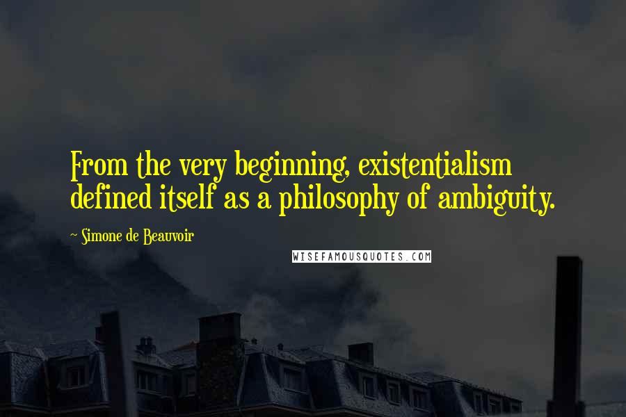 Simone De Beauvoir Quotes: From the very beginning, existentialism defined itself as a philosophy of ambiguity.