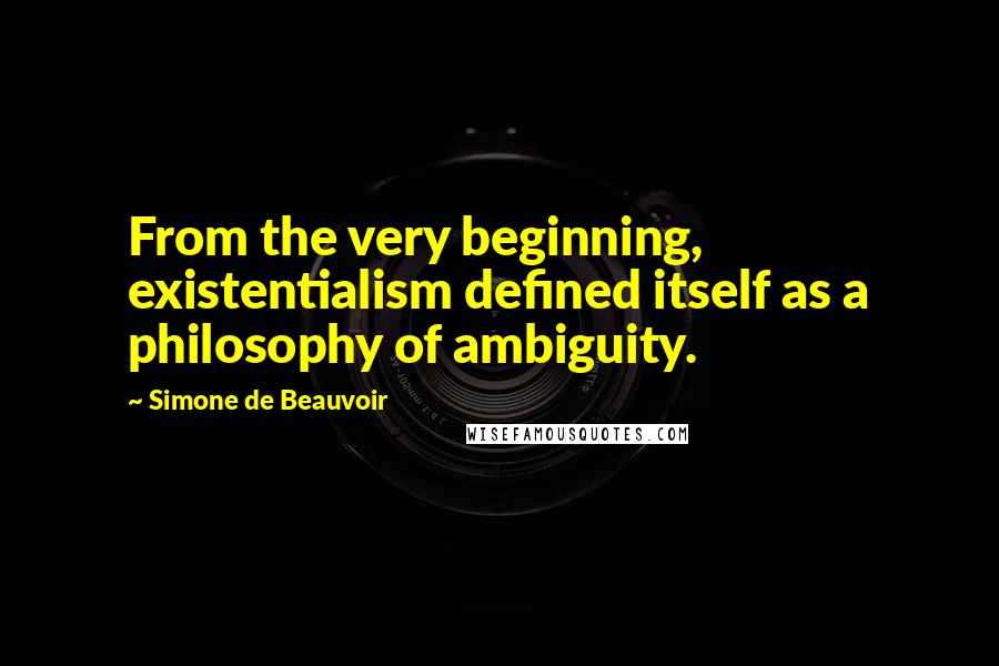 Simone De Beauvoir Quotes: From the very beginning, existentialism defined itself as a philosophy of ambiguity.