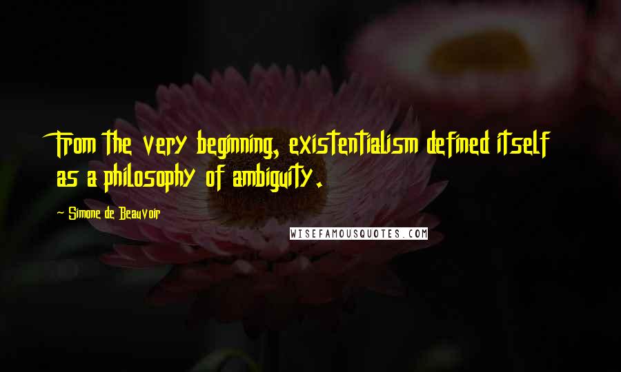 Simone De Beauvoir Quotes: From the very beginning, existentialism defined itself as a philosophy of ambiguity.