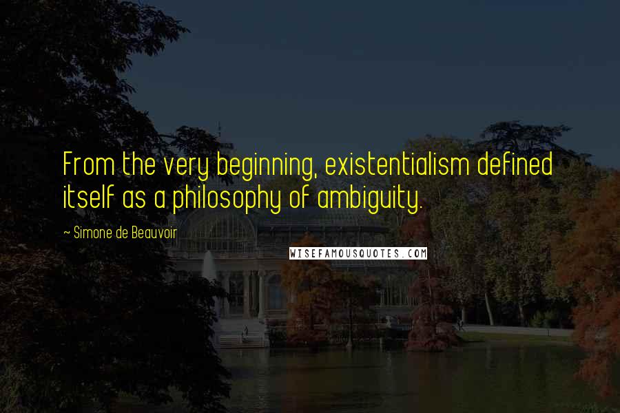 Simone De Beauvoir Quotes: From the very beginning, existentialism defined itself as a philosophy of ambiguity.