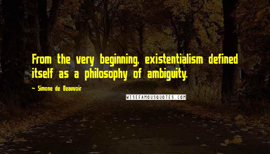 Simone De Beauvoir Quotes: From the very beginning, existentialism defined itself as a philosophy of ambiguity.