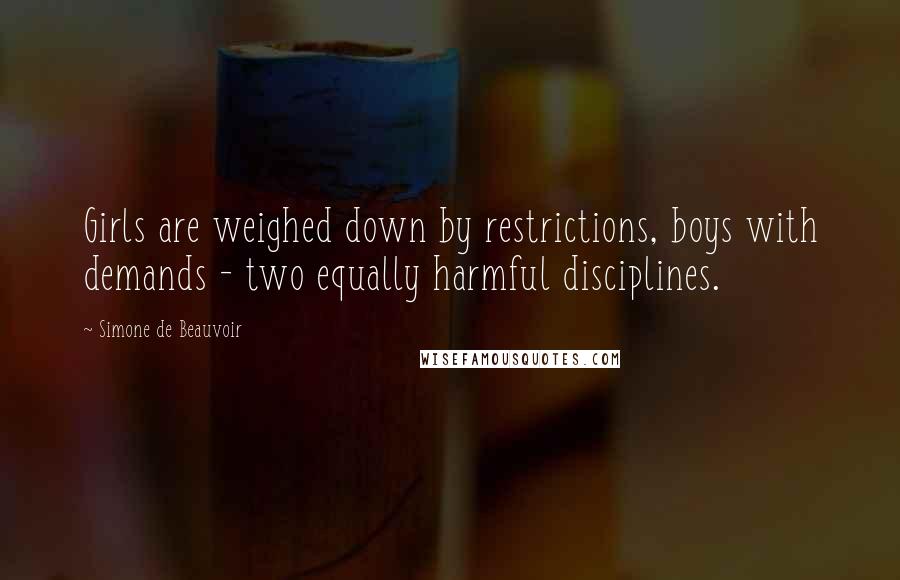 Simone De Beauvoir Quotes: Girls are weighed down by restrictions, boys with demands - two equally harmful disciplines.