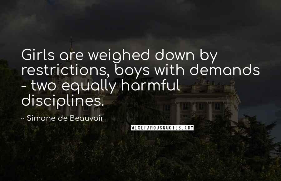 Simone De Beauvoir Quotes: Girls are weighed down by restrictions, boys with demands - two equally harmful disciplines.