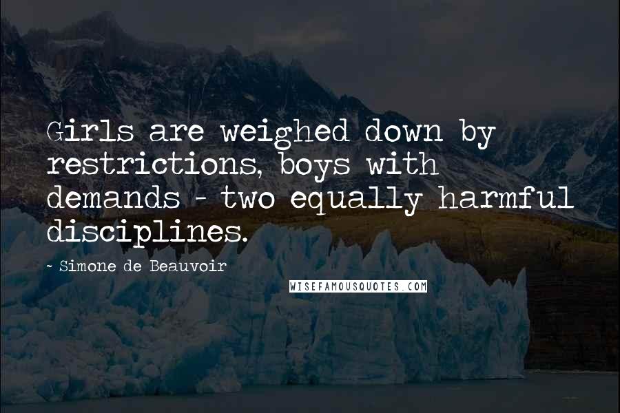 Simone De Beauvoir Quotes: Girls are weighed down by restrictions, boys with demands - two equally harmful disciplines.