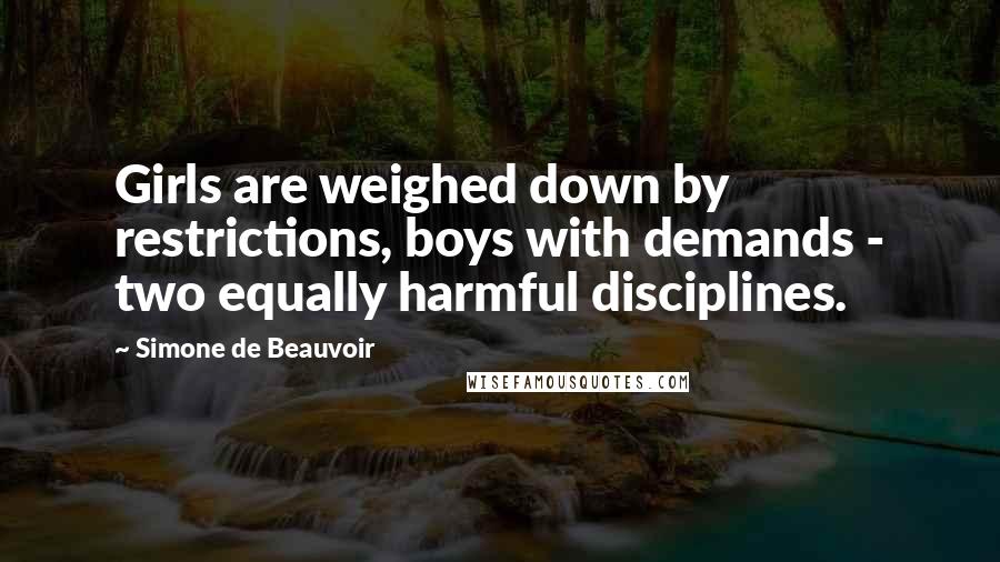 Simone De Beauvoir Quotes: Girls are weighed down by restrictions, boys with demands - two equally harmful disciplines.