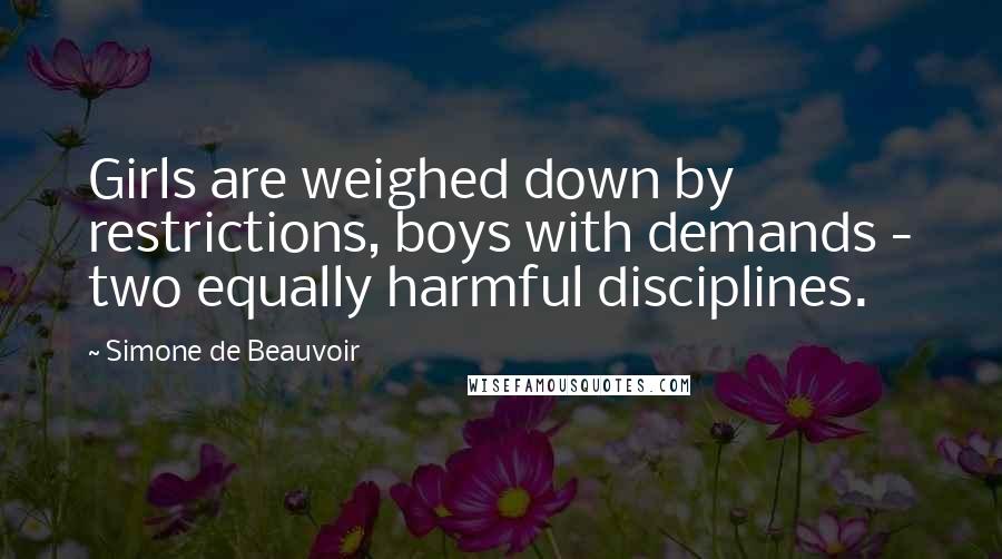 Simone De Beauvoir Quotes: Girls are weighed down by restrictions, boys with demands - two equally harmful disciplines.