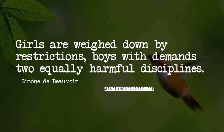 Simone De Beauvoir Quotes: Girls are weighed down by restrictions, boys with demands - two equally harmful disciplines.