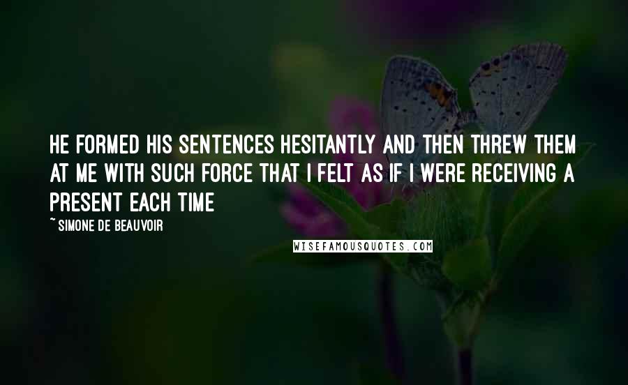 Simone De Beauvoir Quotes: He formed his sentences hesitantly and then threw them at me with such force that I felt as if I were receiving a present each time