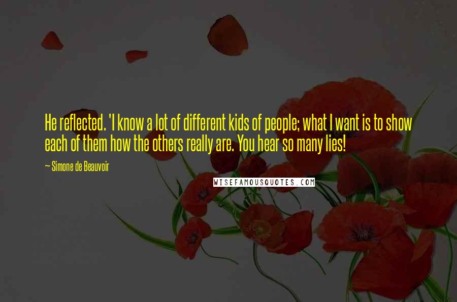 Simone De Beauvoir Quotes: He reflected. 'I know a lot of different kids of people; what I want is to show each of them how the others really are. You hear so many lies!