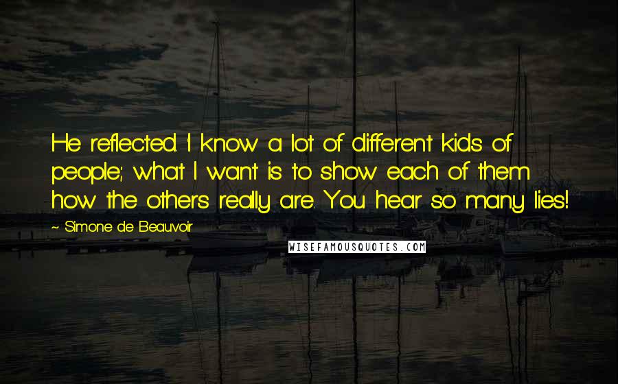 Simone De Beauvoir Quotes: He reflected. 'I know a lot of different kids of people; what I want is to show each of them how the others really are. You hear so many lies!