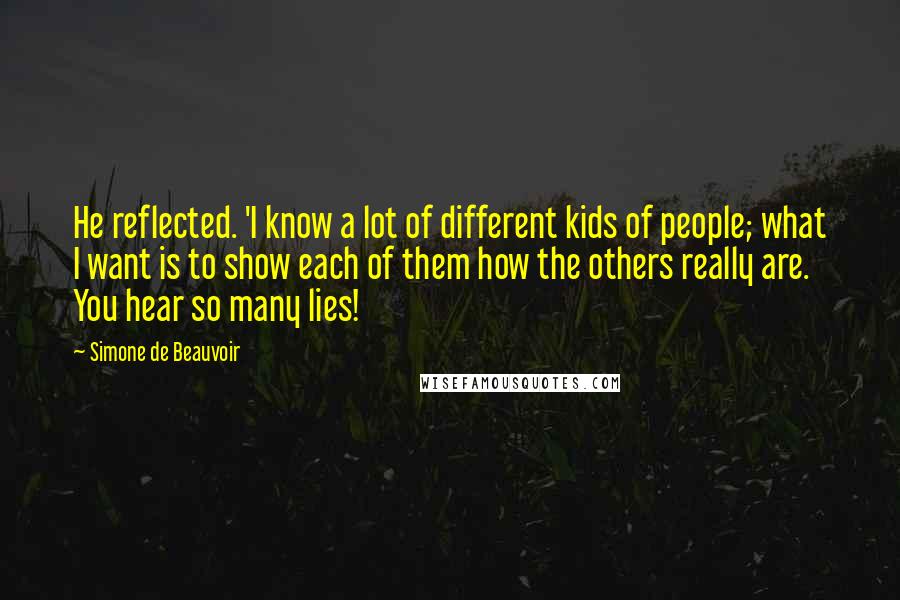 Simone De Beauvoir Quotes: He reflected. 'I know a lot of different kids of people; what I want is to show each of them how the others really are. You hear so many lies!