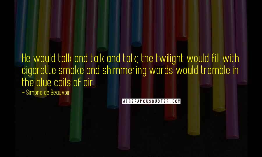 Simone De Beauvoir Quotes: He would talk and talk and talk; the twilight would fill with cigarette smoke and shimmering words would tremble in the blue coils of air...