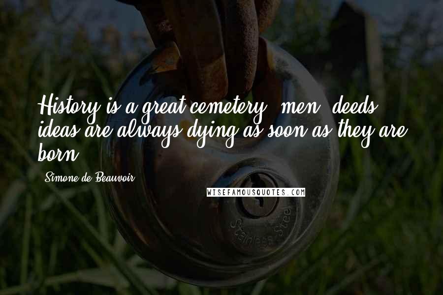 Simone De Beauvoir Quotes: History is a great cemetery: men, deeds, ideas are always dying as soon as they are born.