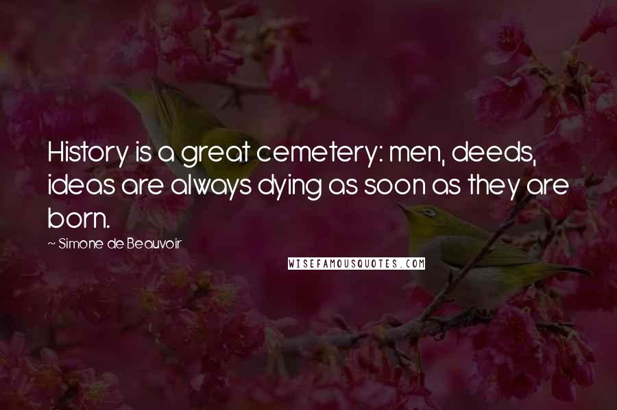 Simone De Beauvoir Quotes: History is a great cemetery: men, deeds, ideas are always dying as soon as they are born.