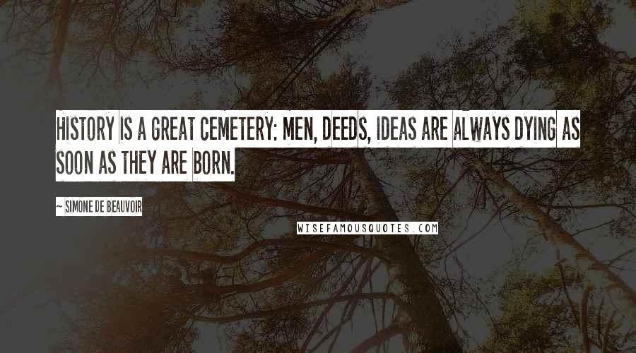 Simone De Beauvoir Quotes: History is a great cemetery: men, deeds, ideas are always dying as soon as they are born.