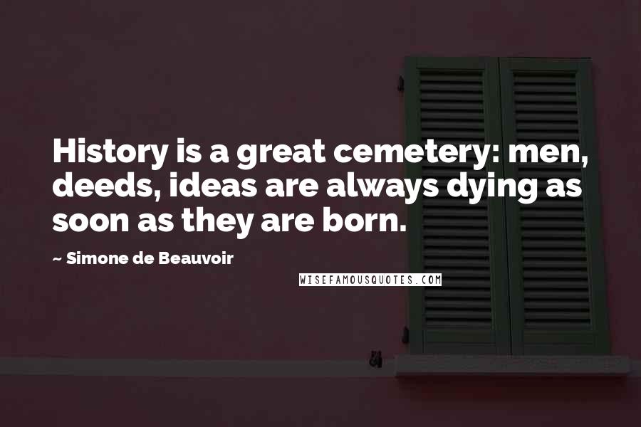 Simone De Beauvoir Quotes: History is a great cemetery: men, deeds, ideas are always dying as soon as they are born.