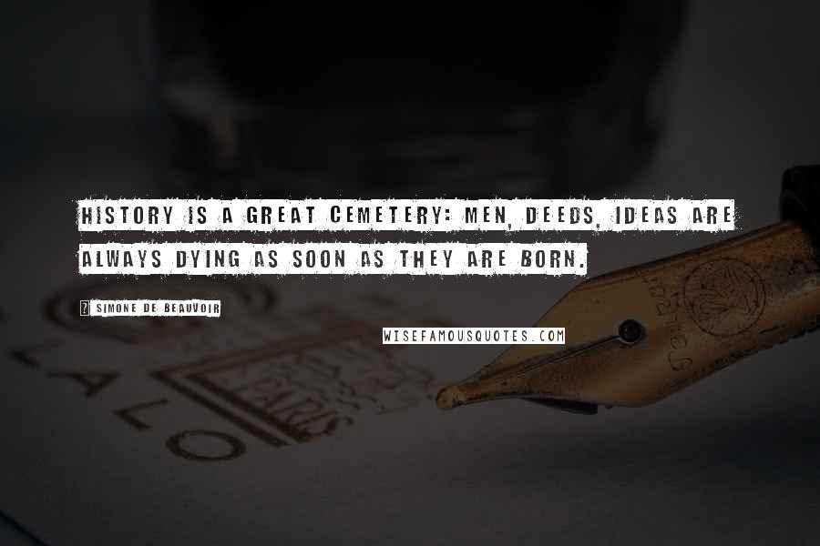 Simone De Beauvoir Quotes: History is a great cemetery: men, deeds, ideas are always dying as soon as they are born.
