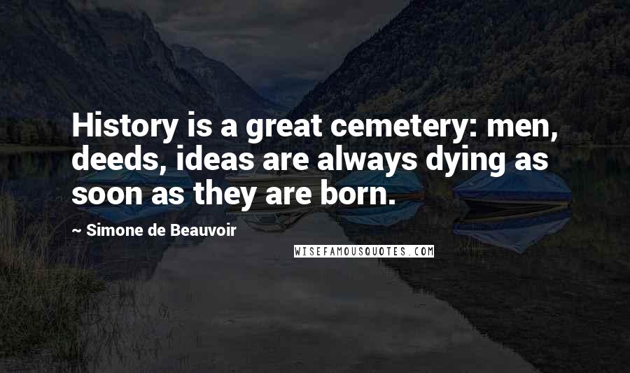 Simone De Beauvoir Quotes: History is a great cemetery: men, deeds, ideas are always dying as soon as they are born.