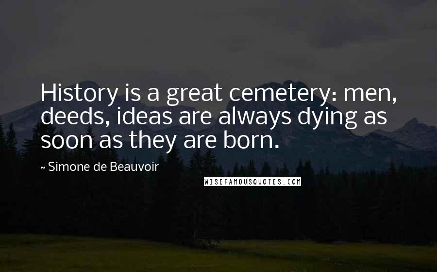 Simone De Beauvoir Quotes: History is a great cemetery: men, deeds, ideas are always dying as soon as they are born.