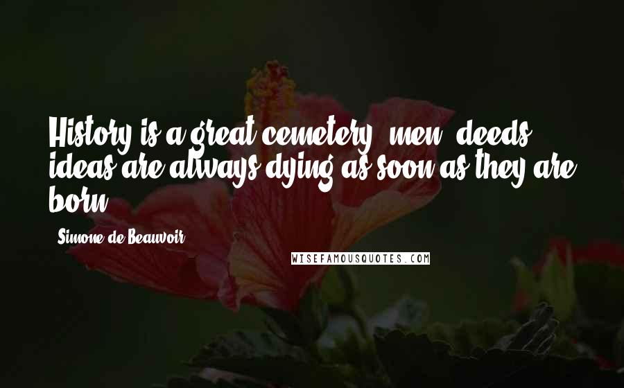 Simone De Beauvoir Quotes: History is a great cemetery: men, deeds, ideas are always dying as soon as they are born.