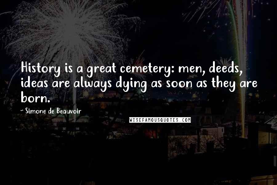 Simone De Beauvoir Quotes: History is a great cemetery: men, deeds, ideas are always dying as soon as they are born.