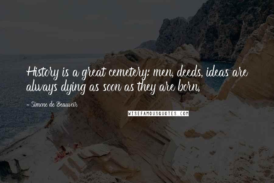 Simone De Beauvoir Quotes: History is a great cemetery: men, deeds, ideas are always dying as soon as they are born.