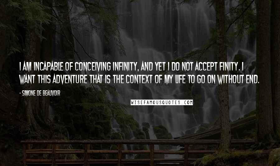 Simone De Beauvoir Quotes: I am incapable of conceiving infinity, and yet I do not accept finity. I want this adventure that is the context of my life to go on without end.