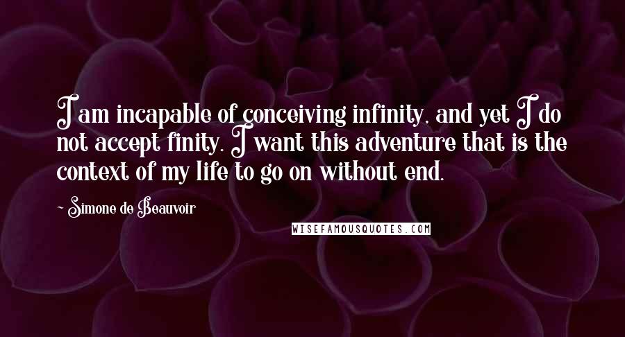 Simone De Beauvoir Quotes: I am incapable of conceiving infinity, and yet I do not accept finity. I want this adventure that is the context of my life to go on without end.