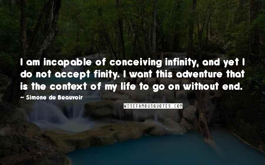 Simone De Beauvoir Quotes: I am incapable of conceiving infinity, and yet I do not accept finity. I want this adventure that is the context of my life to go on without end.