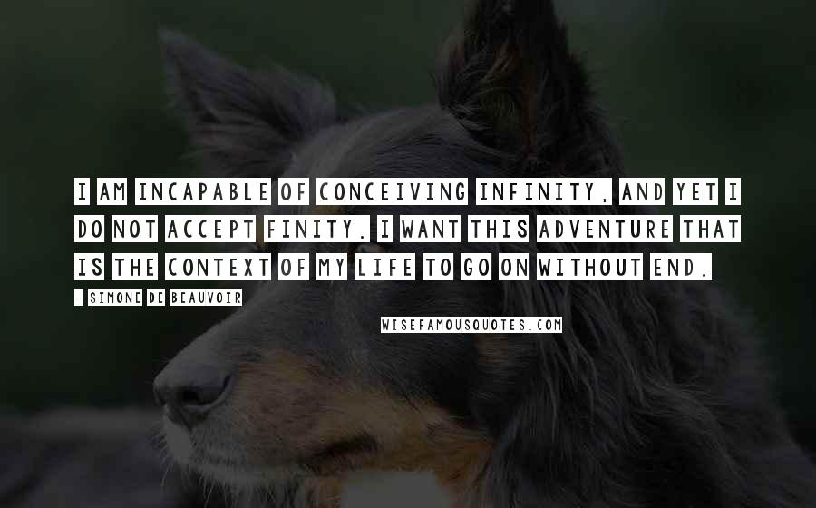 Simone De Beauvoir Quotes: I am incapable of conceiving infinity, and yet I do not accept finity. I want this adventure that is the context of my life to go on without end.