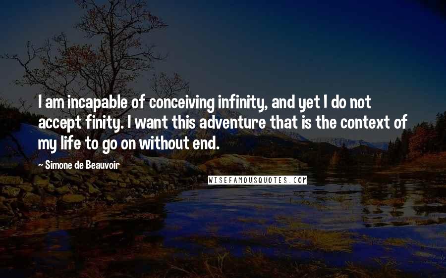 Simone De Beauvoir Quotes: I am incapable of conceiving infinity, and yet I do not accept finity. I want this adventure that is the context of my life to go on without end.