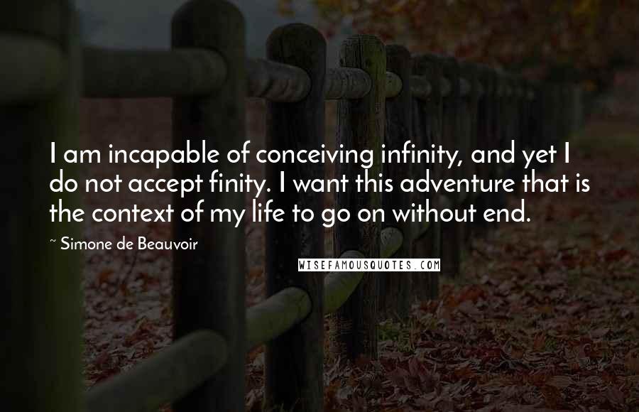 Simone De Beauvoir Quotes: I am incapable of conceiving infinity, and yet I do not accept finity. I want this adventure that is the context of my life to go on without end.