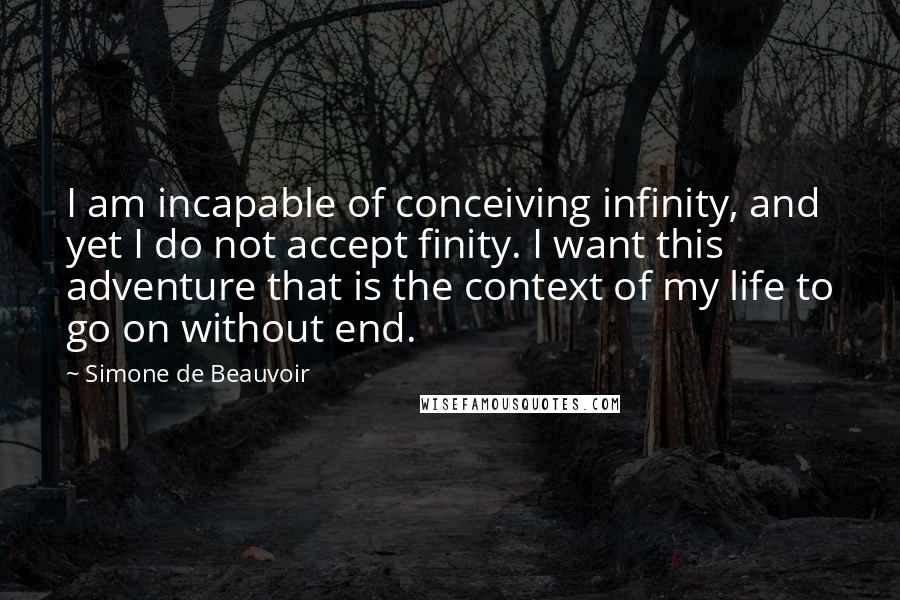 Simone De Beauvoir Quotes: I am incapable of conceiving infinity, and yet I do not accept finity. I want this adventure that is the context of my life to go on without end.