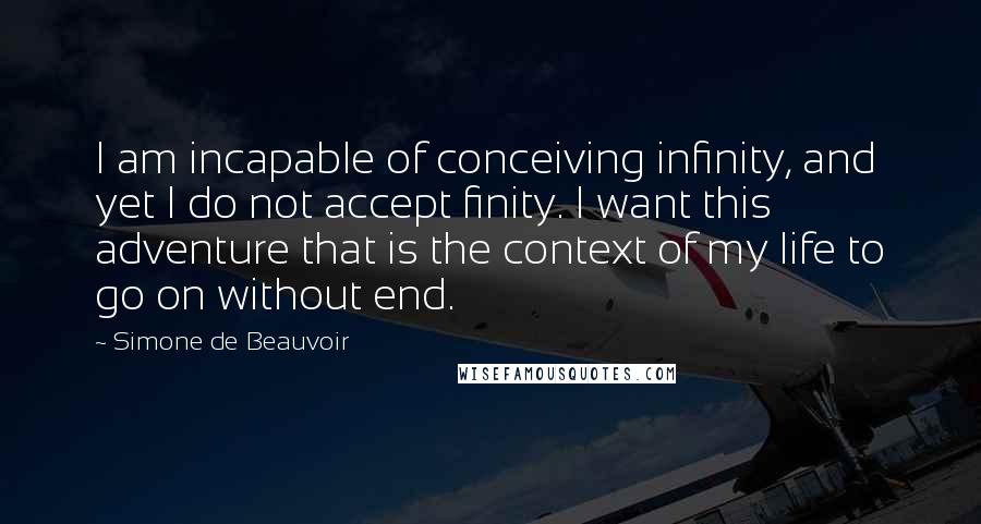 Simone De Beauvoir Quotes: I am incapable of conceiving infinity, and yet I do not accept finity. I want this adventure that is the context of my life to go on without end.