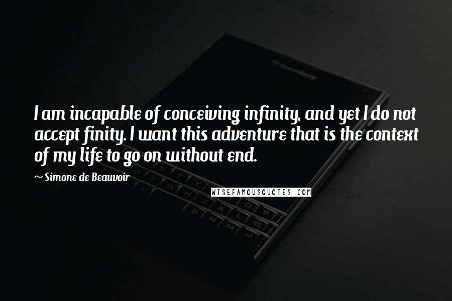 Simone De Beauvoir Quotes: I am incapable of conceiving infinity, and yet I do not accept finity. I want this adventure that is the context of my life to go on without end.