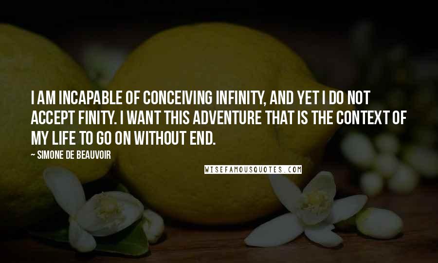 Simone De Beauvoir Quotes: I am incapable of conceiving infinity, and yet I do not accept finity. I want this adventure that is the context of my life to go on without end.