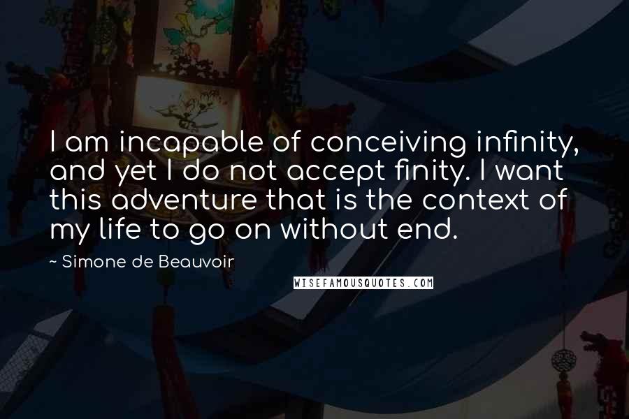 Simone De Beauvoir Quotes: I am incapable of conceiving infinity, and yet I do not accept finity. I want this adventure that is the context of my life to go on without end.
