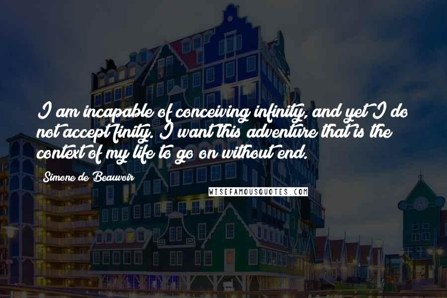 Simone De Beauvoir Quotes: I am incapable of conceiving infinity, and yet I do not accept finity. I want this adventure that is the context of my life to go on without end.