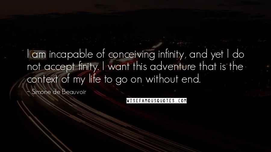 Simone De Beauvoir Quotes: I am incapable of conceiving infinity, and yet I do not accept finity. I want this adventure that is the context of my life to go on without end.
