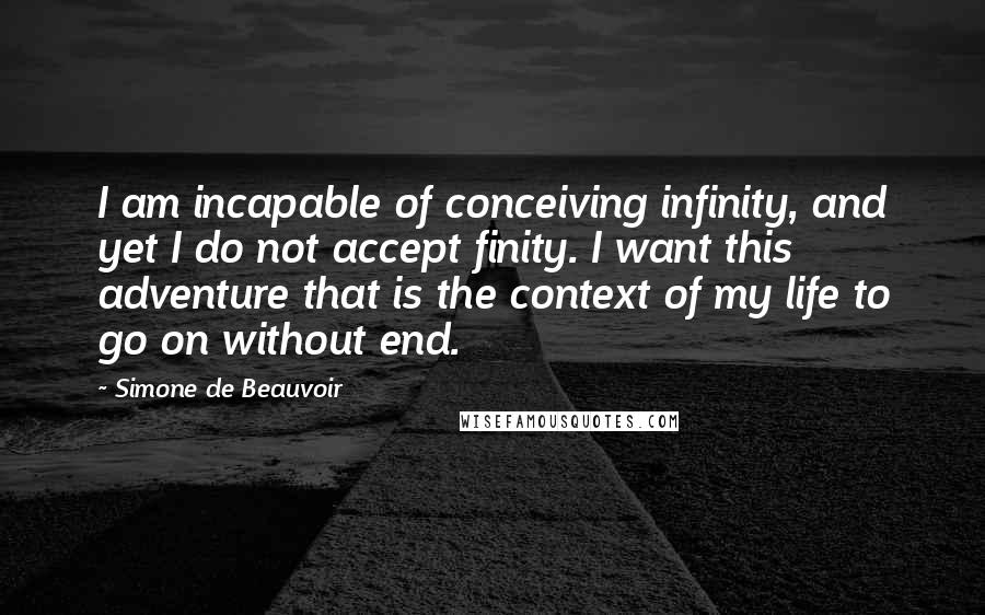 Simone De Beauvoir Quotes: I am incapable of conceiving infinity, and yet I do not accept finity. I want this adventure that is the context of my life to go on without end.