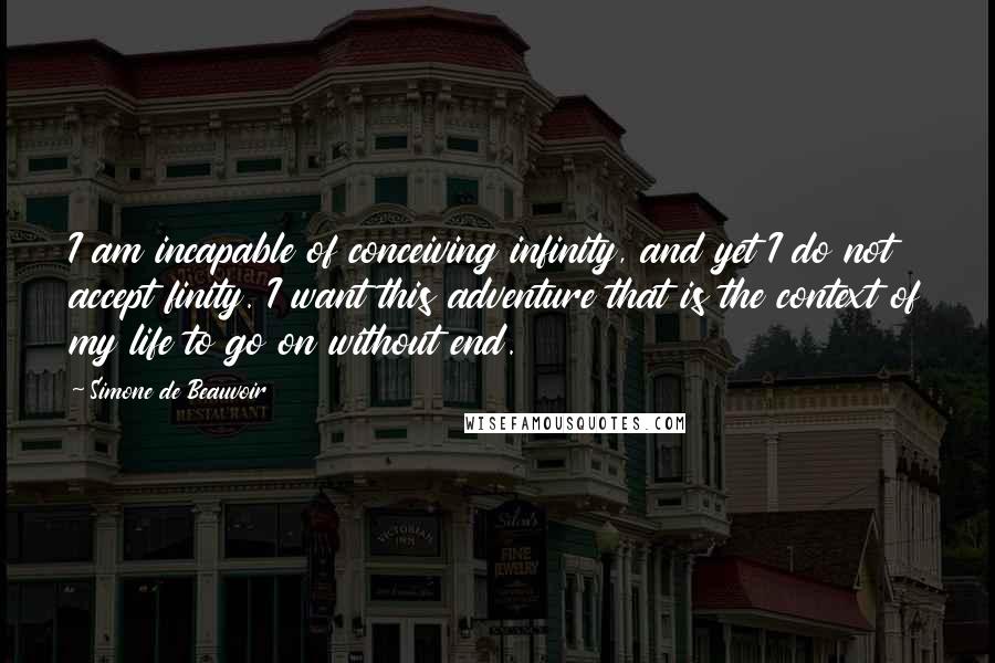 Simone De Beauvoir Quotes: I am incapable of conceiving infinity, and yet I do not accept finity. I want this adventure that is the context of my life to go on without end.