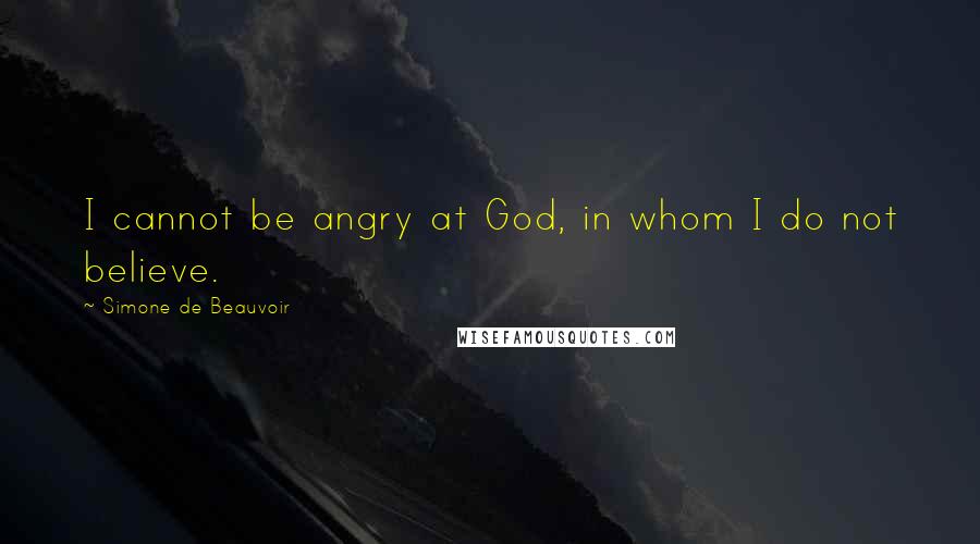 Simone De Beauvoir Quotes: I cannot be angry at God, in whom I do not believe.