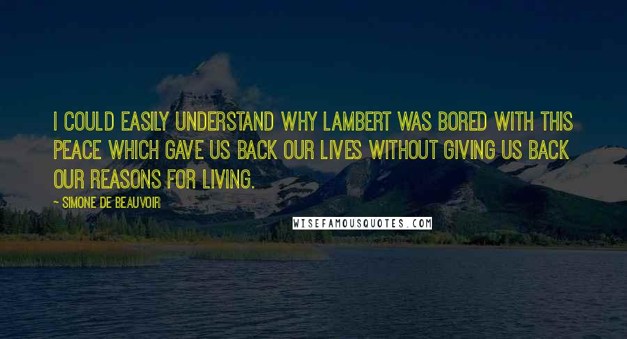 Simone De Beauvoir Quotes: I could easily understand why Lambert was bored with this peace which gave us back our lives without giving us back our reasons for living.