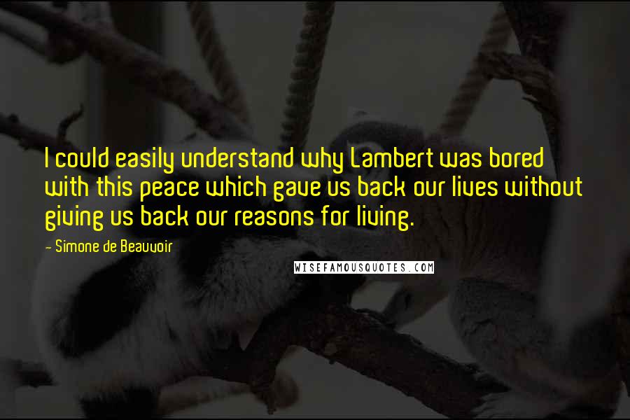 Simone De Beauvoir Quotes: I could easily understand why Lambert was bored with this peace which gave us back our lives without giving us back our reasons for living.