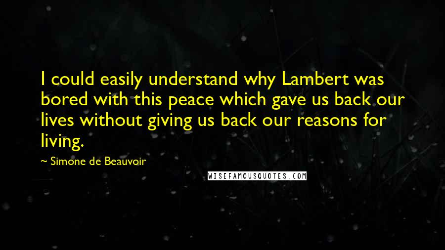Simone De Beauvoir Quotes: I could easily understand why Lambert was bored with this peace which gave us back our lives without giving us back our reasons for living.