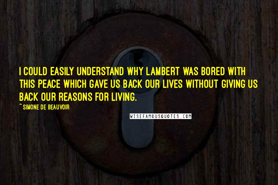 Simone De Beauvoir Quotes: I could easily understand why Lambert was bored with this peace which gave us back our lives without giving us back our reasons for living.