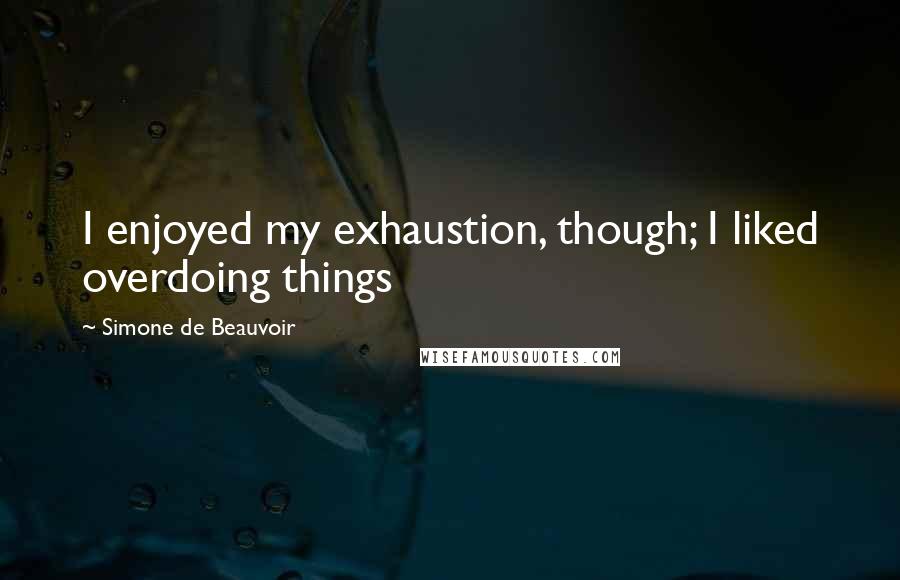 Simone De Beauvoir Quotes: I enjoyed my exhaustion, though; I liked overdoing things