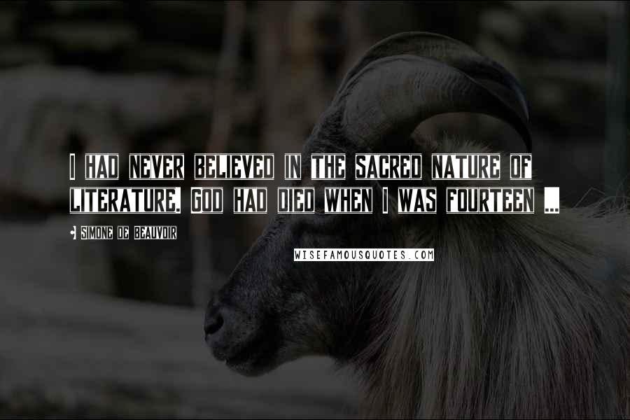 Simone De Beauvoir Quotes: I had never believed in the sacred nature of literature. God had died when I was fourteen ...