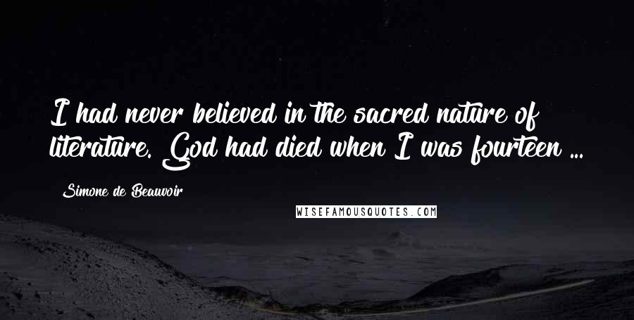 Simone De Beauvoir Quotes: I had never believed in the sacred nature of literature. God had died when I was fourteen ...