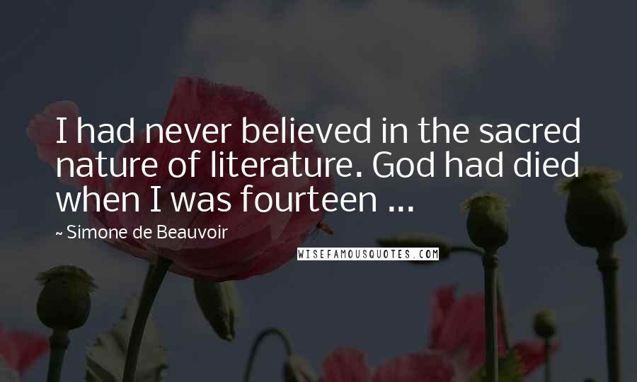 Simone De Beauvoir Quotes: I had never believed in the sacred nature of literature. God had died when I was fourteen ...